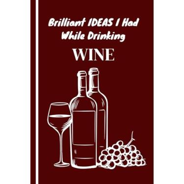 Imagem de Briliant Ideas I Had While Drinking Wine.: Funny Gag Notebook: Humor/Humour Gift for wine lovers, family, friends and co-workers. Blank Lined Journal. 120 Pages. 6”x9” inches. Paperback