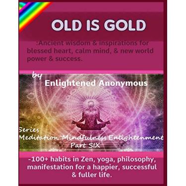 Imagem de Old Is Gold: Ancient wisdom & inspirations for blessed heart, calm mind, & new world power & success.: -100+ habits in Zen, yoga, philosophy, manifestation for a happier, successful & fuller life.: 6