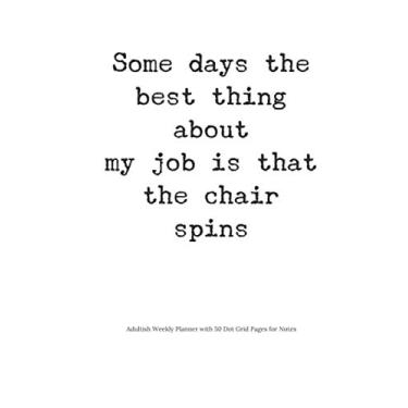 Imagem de Adultish Weekly Planner with 50 Dot Grid Pages for Notes: 2020 Journal/Notebook: Some Days the Best Thing About My Job is that the Chair Spins