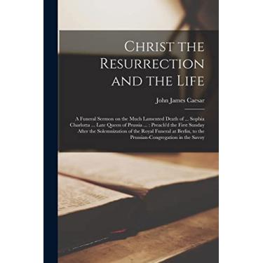 Imagem de Christ the Resurrection and the Life: a Funeral Sermon on the Much Lamented Death of ... Sophia Charlotta ... Late Queen of Prussia ...: Preach'd the ... at Berlin, to the Prussian-congregation In...