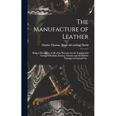 Imagem de The Manufacture of Leather: Being a Description of all of the Processes for the Tanning and Tawing With Bark, Extracts, Chrome and all Modern Tannages in General use ..