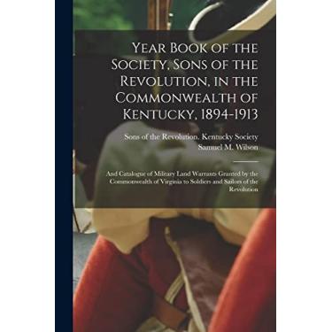 Imagem de Year Book of the Society, Sons of the Revolution, in the Commonwealth of Kentucky, 1894-1913: and Catalogue of Military Land Warrants Granted by the ... to Soldiers and Sailors of the Revolution
