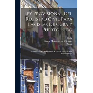Imagem de Ley Provisional Del Registro Civil Para Las Islas De Cuba Y Puerto-Rico: Reglamento Para Su Ejecución Y Disposiciones Dictadas Posteriormente