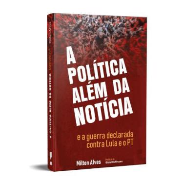 Imagem de A Política Além Da Notícia E A Guerra Declarada Contra Lula E O Pt