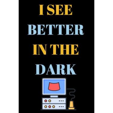 Imagem de I See Better In The Dark: Blank Lined Journal/Notebook Thank You Appreciation Gift For Sonographer, Ultrasound Tech, Radiation Therapist, ... And All Other Doctors & Surgeons/Specialists