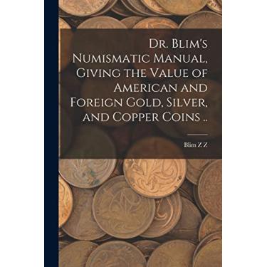 Imagem de Dr. Blim's Numismatic Manual, Giving the Value of American and Foreign Gold, Silver, and Copper Coins ..