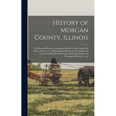 Imagem de History of Morgan County, Illinois: Its Past and Present, Containing a History of the County; Its Cities, Towns, etc.; a Biographical Directory of Its ... Early Settlers and Prominent men [etc., etc.]