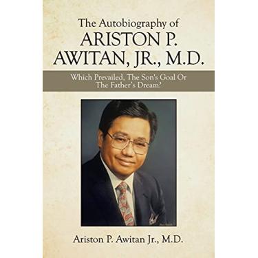 Imagem de The Autobiography of Ariston P. Awitan, Jr., M.D.: Which Prevailed, the Son's Goal or the Father's Dream?