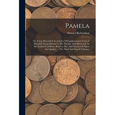 Imagem de Pamela: Or, Virtue Rewarded: In A Series Of Familiar Letters From A Beautiful Young Damsel To Her Parents: And Afterwards, In Her Exalted Condition, ... Quality, ... The Third And Fourth Volumes.