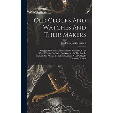 Imagem de Old Clocks And Watches And Their Makers: Being An Historical And Descriptive Account Of The Different Styles Of Clocks And Watches Of The Past In ... Is Added A List Of Eight Thousand Makers