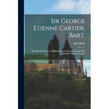 Imagem de Sir George Etienne Cartier, Bart.: His Life and Times: a Political History of Canada From 1814 Until 1873 Volume Copy#1