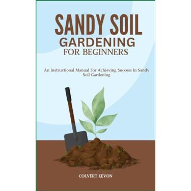Imagem de Sandy Soil Gardening for Beginners: An Instructional Manual For Achieving Success In Sandy Soil Gardening
