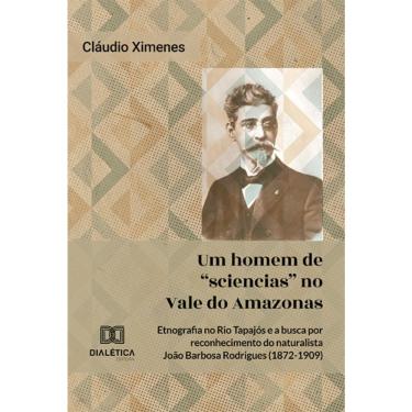 Imagem de Um homem de sciencias no Vale do Amazonas - Etnografia no Rio Tapajós e a busca por reconhecimento do naturalista João Barbosa Rodrigues (1872-1909