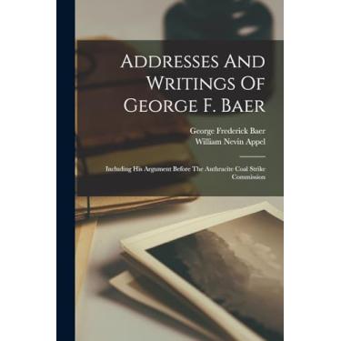 Imagem de Addresses And Writings Of George F. Baer: Including His Argument Before The Anthracite Coal Strike Commission