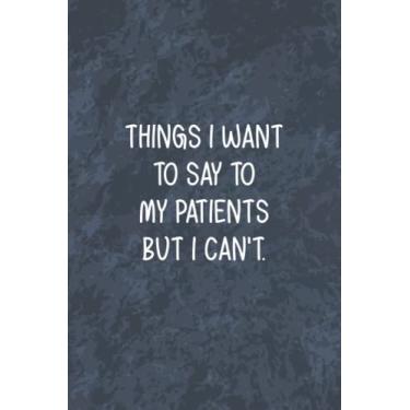 Imagem de Things I Want to Say To My Patients But I Can't: Funny Office Gag Journal, Blank Lined Notebook, Gift For Coworkers Family And Friends