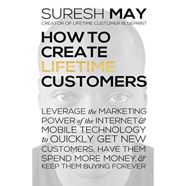 Imagem de How to Create Lifetime Customers: Leverage the Marketing Power of the Internet & Mobile Technology to Quickly Get New Customers, Have them Spend More Money, ... & Keep them Buying Forever (English Edition)