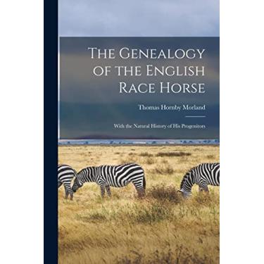 Imagem de The Genealogy of the English Race Horse: With the Natural History of His Progenitors
