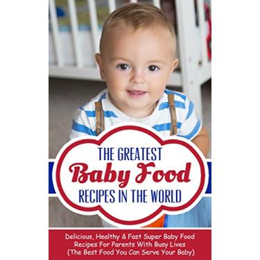 Imagem de The Greatest Baby Food Recipes In The World: Delicious, Healthy & Fast Super Baby Food Recipes For Parents With Busy Lives (The Best Food You Can Serve Your Baby) (English Edition)