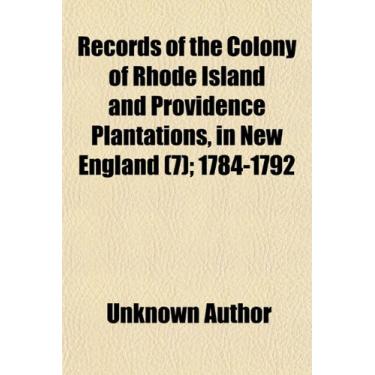 Imagem de Records of the Colony of Rhode Island and Providence Plantations, in New England (Volume 7); 1784-1792