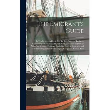 Imagem de The Emigrant's Guide: In Ten Letters, Addressed to the Tax-Payers of England; Containing Information of Every Kind, Necessary to Persons Who Are About ... Letters Form English Emigrants, Now in Ame