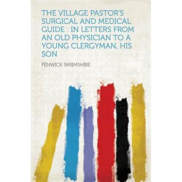 Imagem de The Village Pastor's Surgical and Medical Guide : in Letters From an Old Physician to a Young Clergyman, His Son (English Edition)