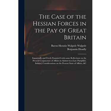 Imagem de The Case of the Hessian Forces in the Pay of Great Britain [microform]: Impartially and Freely Examin'd With Some Reflections on the Present ... on the Present State of Affairs, &c