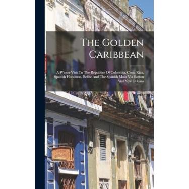 Imagem de The Golden Caribbean: A Winter Visit To The Republics Of Colombia, Costa Rica, Spanish Honduras, Belize And The Spanish Main Via Boston And New Orleans