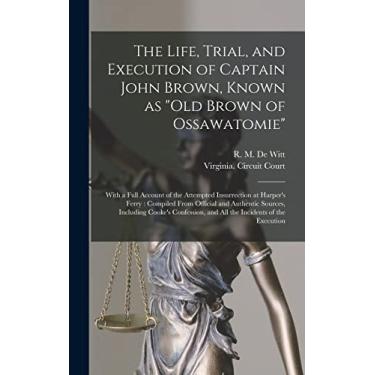 Imagem de The Life, Trial, and Execution of Captain John Brown, Known as "Old Brown of Ossawatomie": With a Full Account of the Attempted Insurrection at ... Including Cooke's Confession, and All The...