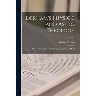 Imagem de Derham's Physico and Astro Theology: Or, a Demonstration of the Being and Attributes of God; Volume 1