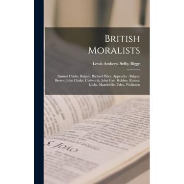 Imagem de British Moralists: Samuel Clarke. Balguy. Richard Price. Appendix: Balguy. Brown. John Clarke. Cudworth. John Gay. Hobbes. Kames. Locke. Mandeville. Paley. Wollaston