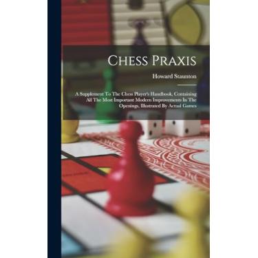 Imagem de Chess Praxis: A Supplement To The Chess Player's Handbook, Containing All The Most Important Modern Improvements In The Openings, Illustrated By Actual Games