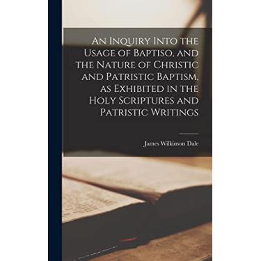 Imagem de An Inquiry Into the Usage of Baptiso, and the Nature of Christic and Patristic Baptism, as Exhibited in the Holy Scriptures and Patristic Writings