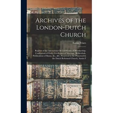 Imagem de Archives of the London-Dutch Church: Register of the Attestations Or Certificates of Membership, Confessions of Guilt, Certificates of Marriage, ... in the Dutch Reformed Church, Austin F