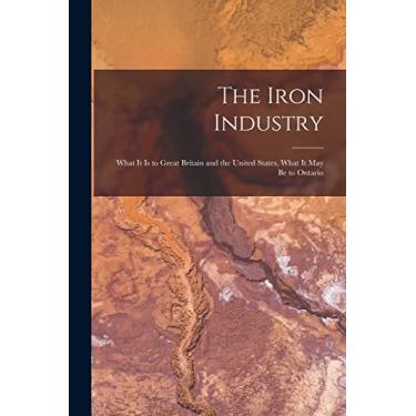 Imagem de The Iron Industry [microform]: What It is to Great Britain and the United States, What It May Be to Ontario