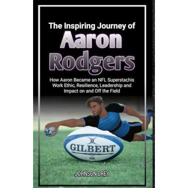 Imagem de The Inspiring Journey of Aaron Rodgers: How Aaron Became an NFL Superstar, his Work Ethic, Resilience, Leadership and Impact on and Off the Field