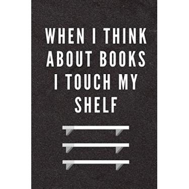 Imagem de When I Think About Books I Touch My Shelf: Funny/Sarcastic Quote Gag Gift Notebook for Coworkers, Friends and Family – 6” x 9” Single Lined with 120 Pages