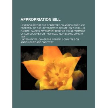 Imagem de Appropriation Bill; Hearings Before the Committee on Agriculture and Forestry of the United States Senate, on the Bill (H. R. 24815) "Making ... for the Fiscal Year Ending June 30, 1908."
