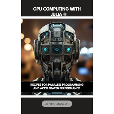Imagem de GPU Computing With Julia : Recipes For Parallel Programming And Accelerated Performance (Mastering Julia: From Novice to Expert Book 2) (English Edition)