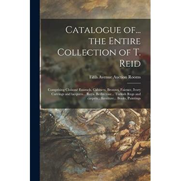 Imagem de Catalogue of... the Entire Collection of T. Reid: Comprising Cloisoné Enamels, Cabinets, Bronzes, Faience, Ivory Carvings and Lacquers... Roya. Berlin ... and Carpets... Furniture... Books, Paintings