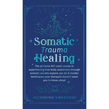 Imagem de Somatic Trauma Healing: The At-Home DIY Crash Course in Experiencing True Body Awareness Through Somatic Secrets Anyone Can Do & Insider Techniques Your Therapist Doesn't Want You to Know About