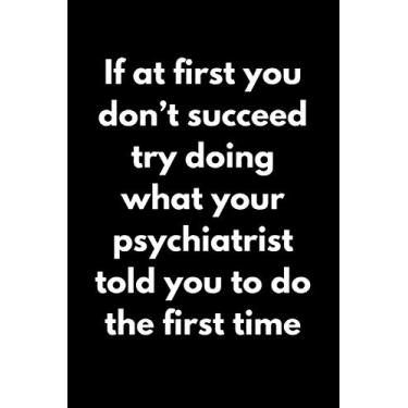 Imagem de If At First You Don’t Succeed Try Doing What Your Psychiatrist Told You To Do The First Time: Funny Psychiatry Notebook With Lined Pages, A Great Appreciation Gift Idea For Psychiatrists