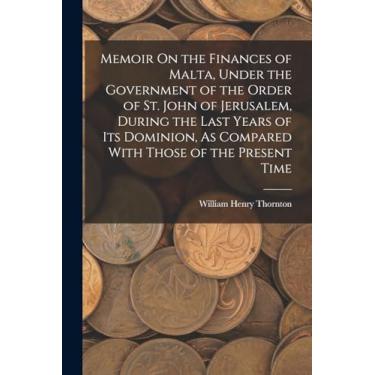 Imagem de Memoir On the Finances of Malta, Under the Government of the Order of St. John of Jerusalem, During the Last Years of Its Dominion, As Compared With Those of the Present Time