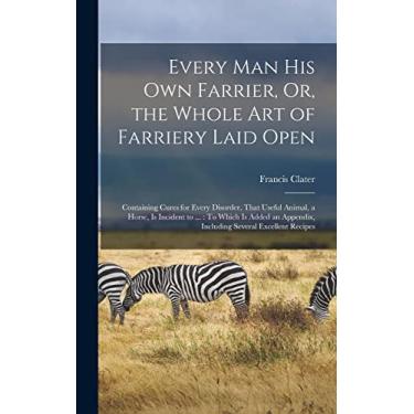 Imagem de Every Man His Own Farrier, Or, the Whole Art of Farriery Laid Open: Containing Cures for Every Disorder, That Useful Animal, a Horse, Is Incident to ... Appendix, Including Several Excellent Recipes