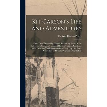 Imagem de Kit Carson's Life and Adventures: From Facts Narrated by Himself, Embracing Events in the Life-Time of America's Greatest Hunter, Trapper, Scout and ... Character, and Peculiar Customs of All Indian