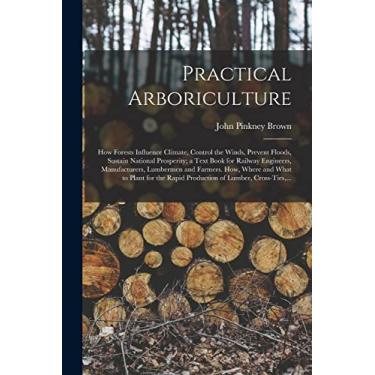 Imagem de Practical Arboriculture; How Forests Influence Climate, Control the Winds, Prevent Floods, Sustain National Prosperity; a Text Book for Railway ... What to Plant for the Rapid Production Of...