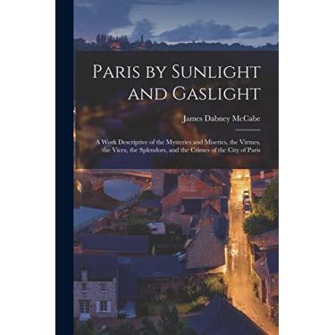Imagem de Paris by Sunlight and Gaslight: A Work Descriptive of the Mysteries and Miseries, the Virtues, the Vices, the Splendors, and the Crimes of the City of Paris