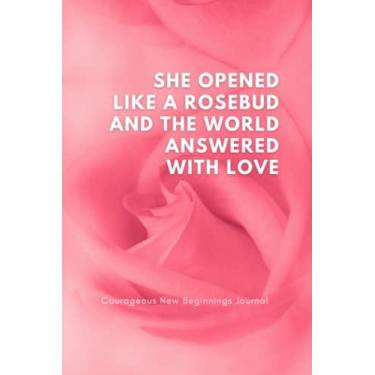 Imagem de She opened up like a rosebud and the world answered with love.: Courageous New Beginnings Journal. - Inspirational Notebook, Creative Journal, Planner for Women who take courage to bloom.