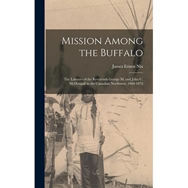 Imagem de Mission Among the Buffalo: the Labours of the Reverends George M. and John C. McDougall in the Canadian Northwest, 1860-1876