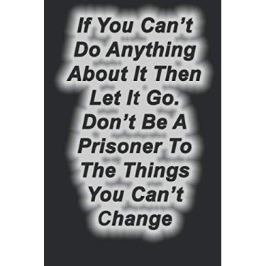 Imagem de If You Can’t Do Anything About It Then Let It Go. Don’t Be A Prisoner To The Things You Can’t Change.: Lined Notebook,Inspiration Mindfulness journal, ... Gift, Softcover, Matte finish (120 Pages)