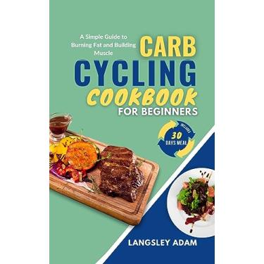 Imagem de CARB CYCLING COOKBOOK FOR BEGINNERS: A Simple Guide to Burning Fat and Building Muscle (English Edition)